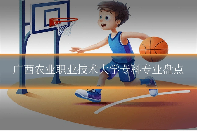 广西农业职业技术大学专科专业盘点