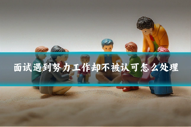 面试遇到努力工作却不被认可怎么处理