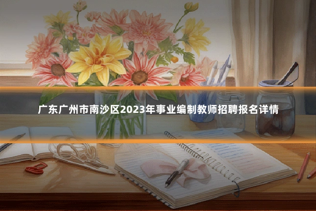 广东广州市南沙区2023年事业编制教师招聘报名详情