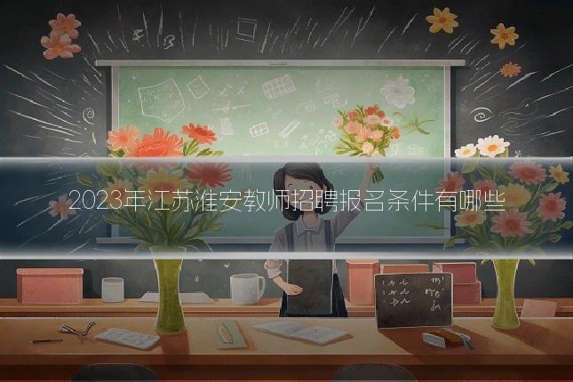 2023年江苏淮安教师招聘报名条件有哪些