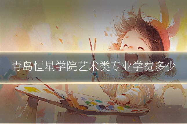 青岛恒星学院艺术类专业学费多少