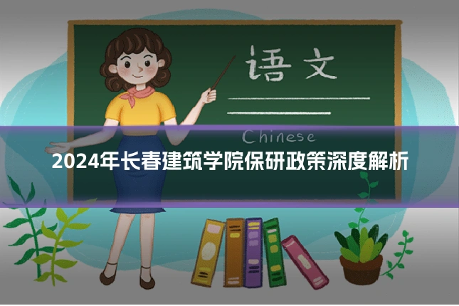 2024年长春建筑学院保研政策深度解析