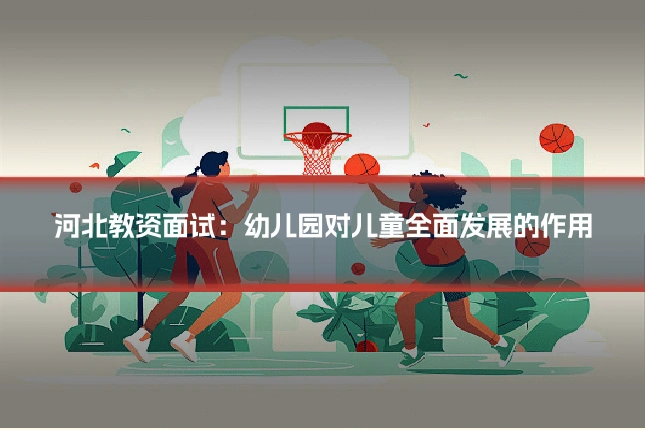 河北教资面试:幼儿园对儿童全面发展的作用
