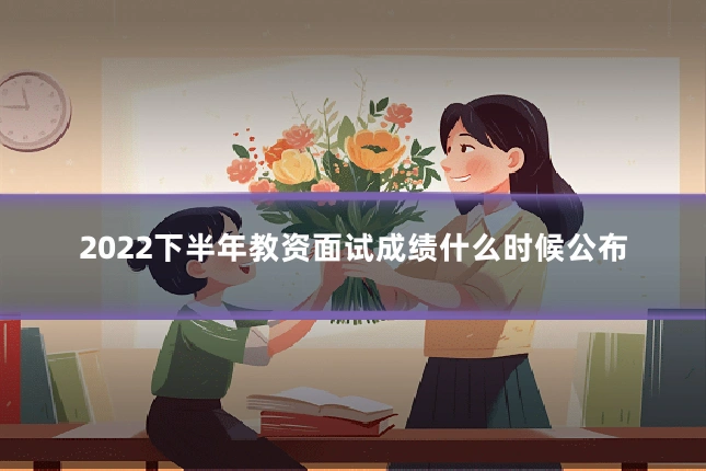 2022下半年教资面试成绩什么时候公布