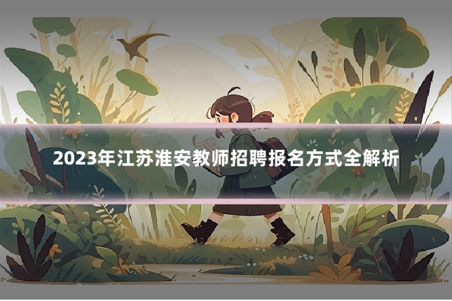 2023年江苏淮安教师招聘报名方式全解析