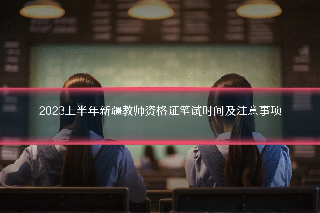 2023上半年新疆教师资格证笔试时间及注意事项