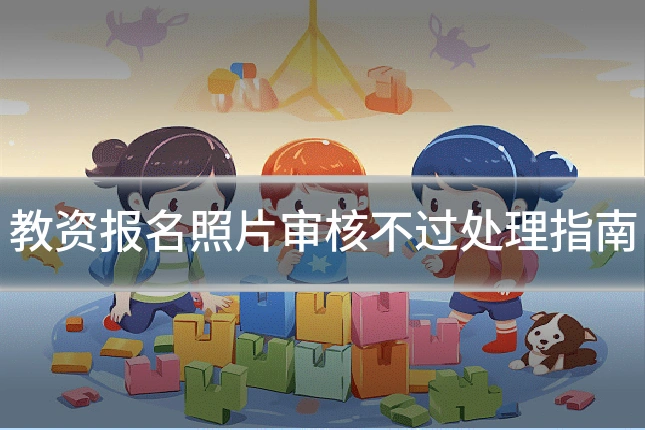 教资报名照片审核不过处理指南