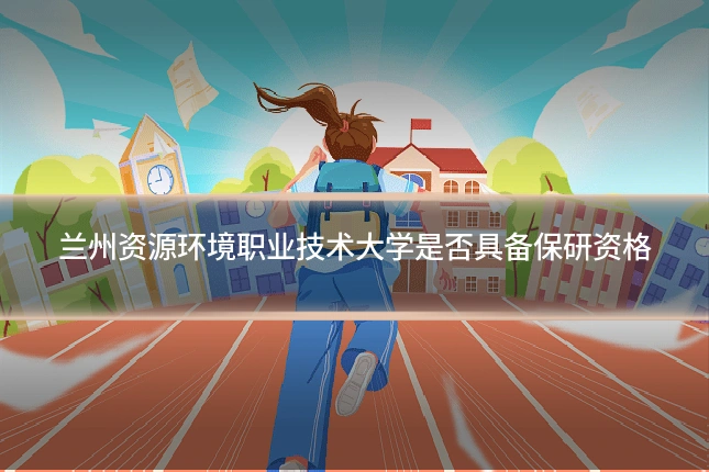 兰州资源环境职业技术大学是否具备保研资格