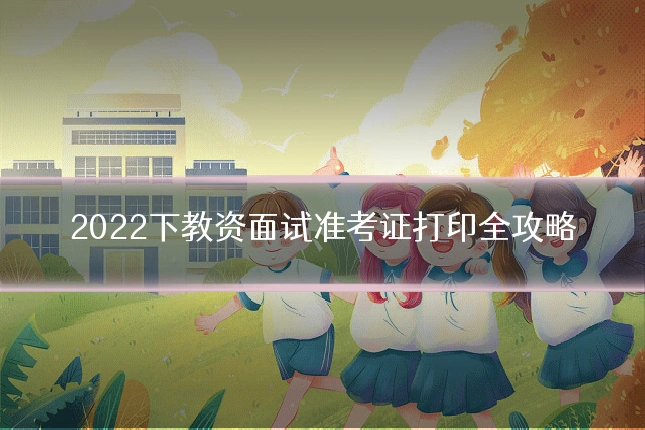2022下教资面试准考证打印全攻略