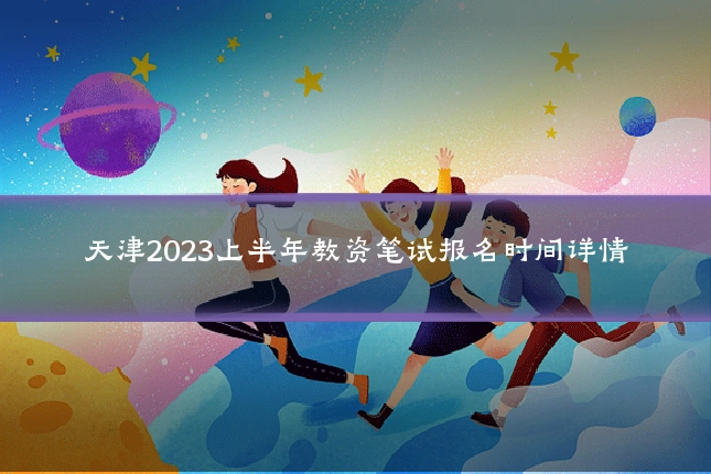 天津2023上半年教资笔试报名时间详情