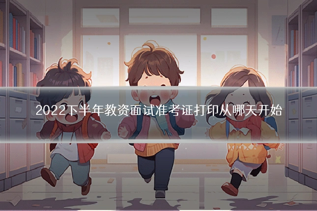 2022下半年教资面试准考证打印从哪天开始