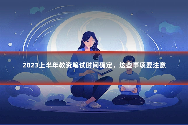2023上半年教资笔试时间确定,这些事项要注意