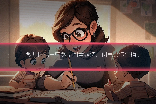广西教师招聘高中数学向量减法几何意义试讲指导