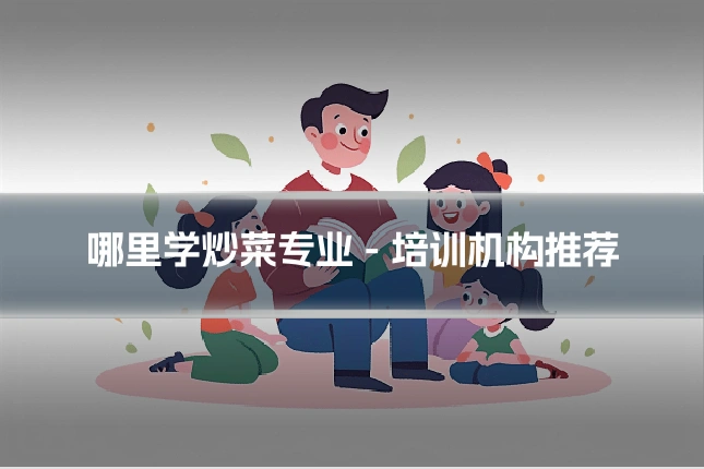 哪里学炒菜专业 - 培训机构推荐