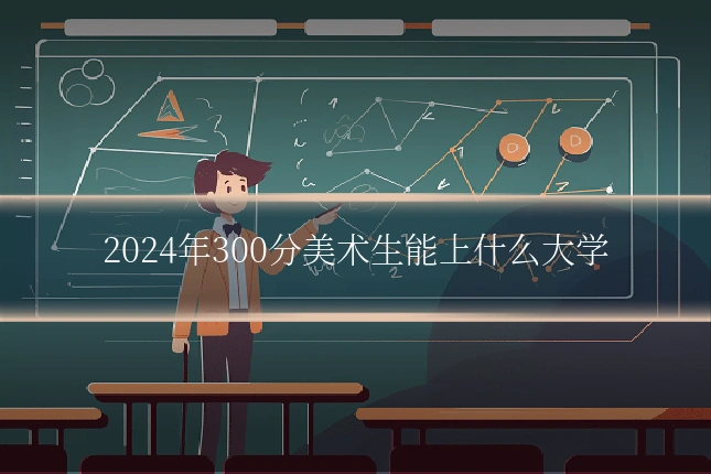 2024年300分美术生能上什么大学