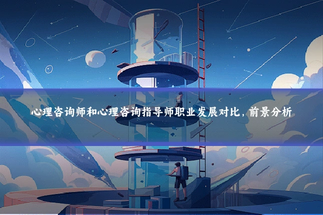心理咨询师和心理咨询指导师职业发展对比,前景分析