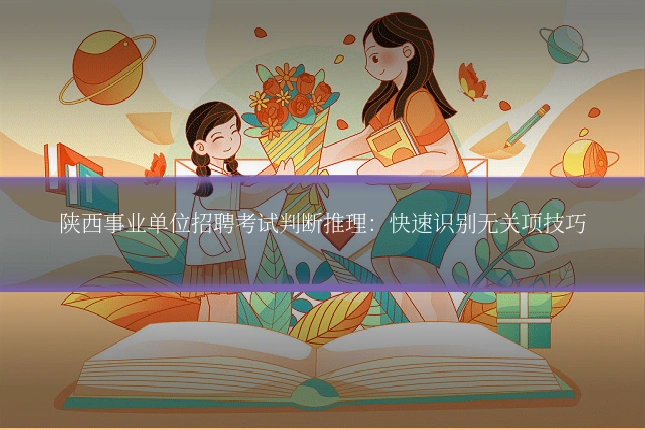 陕西事业单位招聘考试判断推理:快速识别无关项技巧