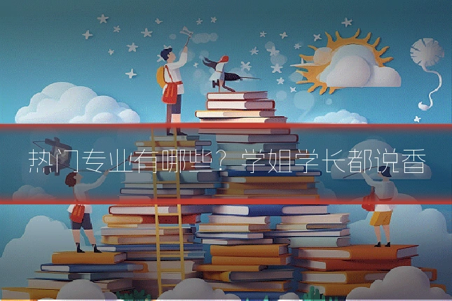 热门专业有哪些？学姐学长都说香