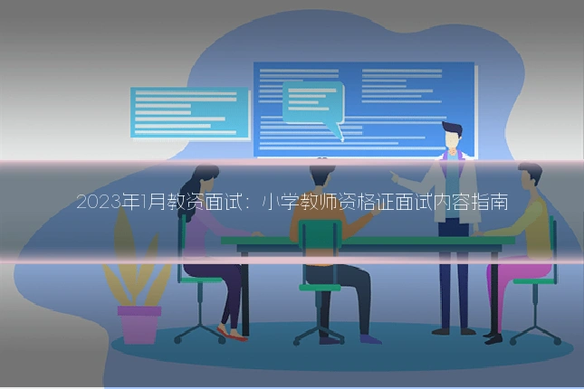 2023年1月教资面试:小学教师资格证面试内容指南