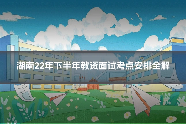 湖南22年下半年教资面试考点安排全解