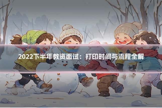 2022下半年教资面试:打印时间与流程全解