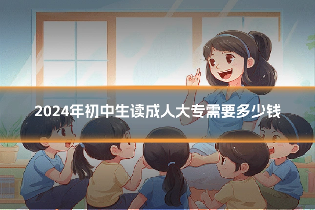2024年初中生读成人大专需要多少钱