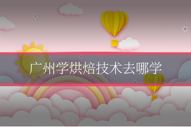 广州学烘焙技术去哪学