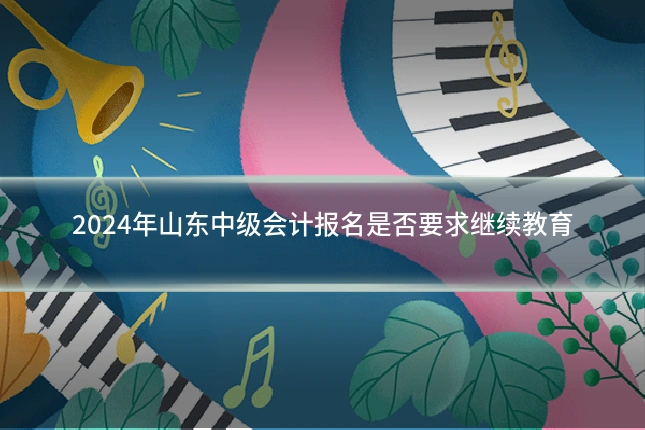 2024年山东中级会计报名是否要求继续教育