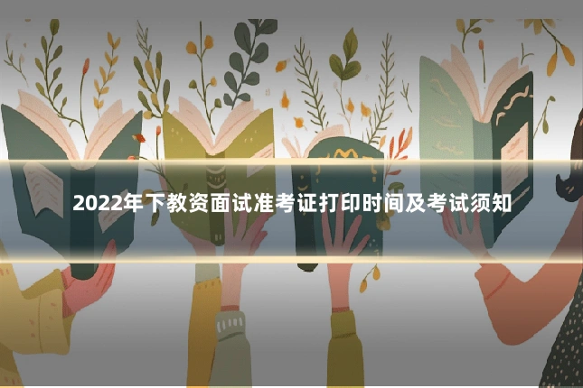 2022年下教资面试准考证打印时间及考试须知