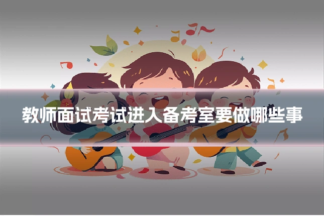 教师面试考试进入备考室要做哪些事