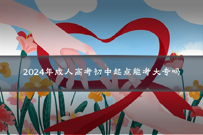2024年成人高考初中起点能考大专吗