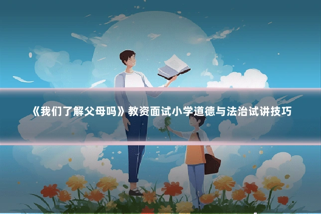《我们了解父母吗》教资面试小学道德与法治试讲技巧