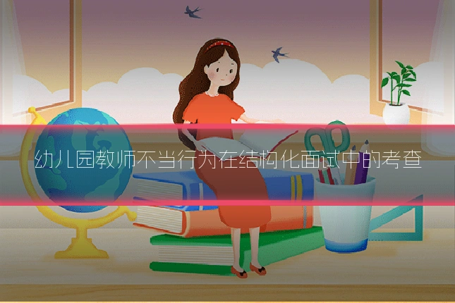 幼儿园教师不当行为在结构化面试中的考查