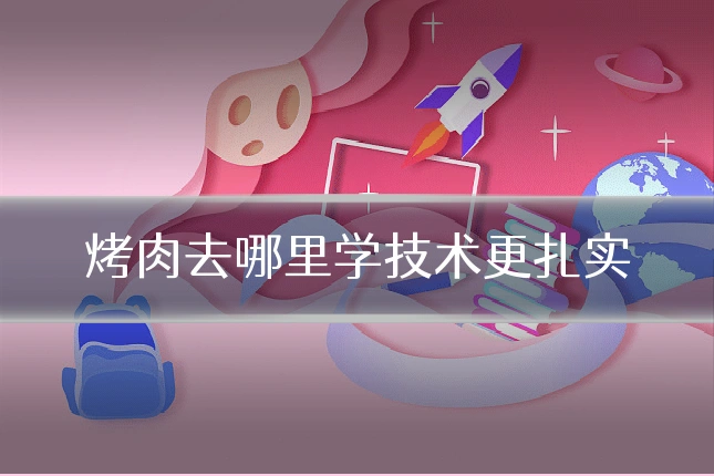 烤肉去哪里学技术更扎实