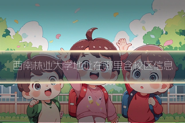西南林业大学地址在哪里含校区信息