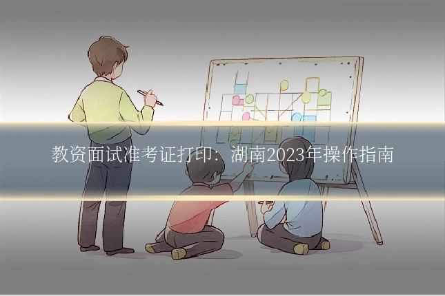 教资面试准考证打印:湖南2023年操作指南