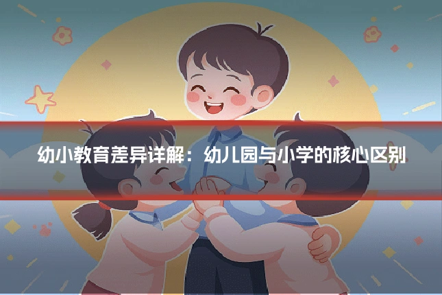 幼小教育差异详解:幼儿园与小学的核心区别