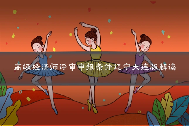 高级经济师评审申报条件辽宁大连版解读
