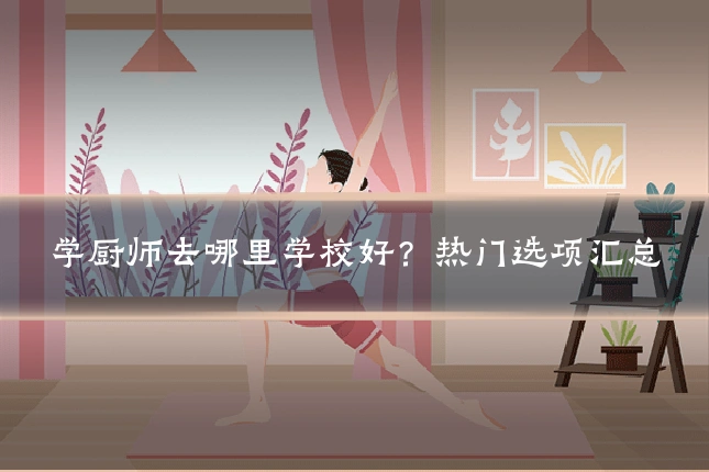 学厨师去哪里学校好?热门选项汇总