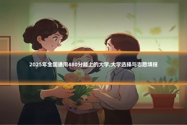 2025年全国通用480分能上的大学,大学选择与志愿填报
