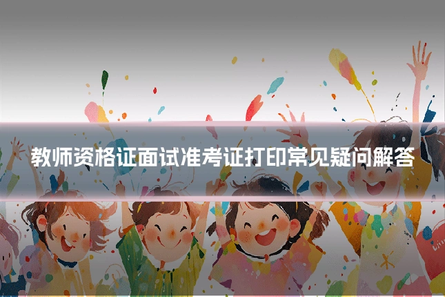教师资格证面试准考证打印常见疑问解答