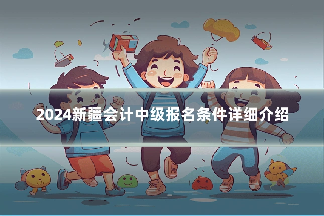 2024新疆会计中级报名条件详细介绍