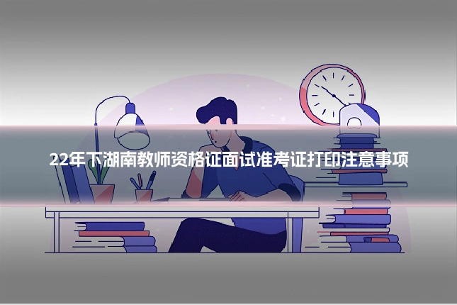 22年下湖南教师资格证面试准考证打印注意事项