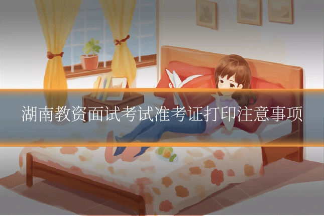 湖南教资面试考试准考证打印注意事项