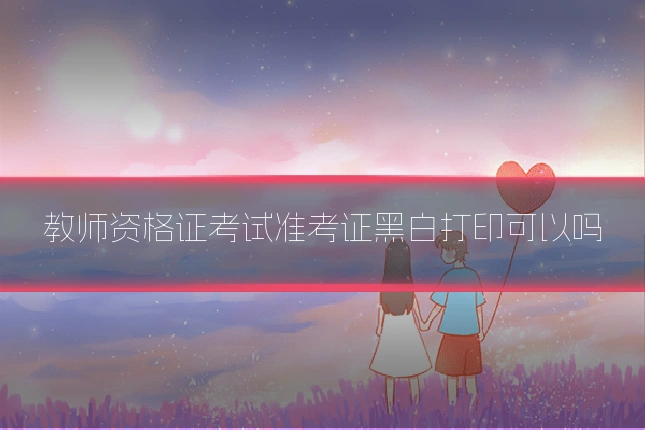 教师资格证考试准考证黑白打印可以吗