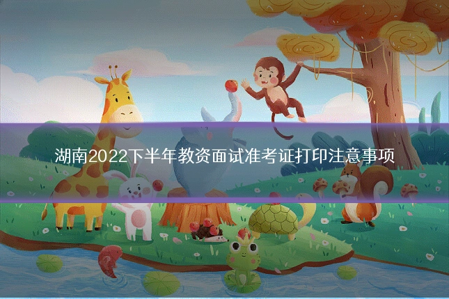 湖南2022下半年教资面试准考证打印注意事项