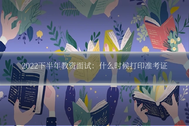 2022下半年教资面试:什么时候打印准考证