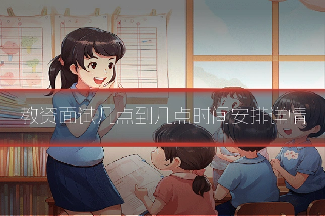 教资面试几点到几点时间安排详情