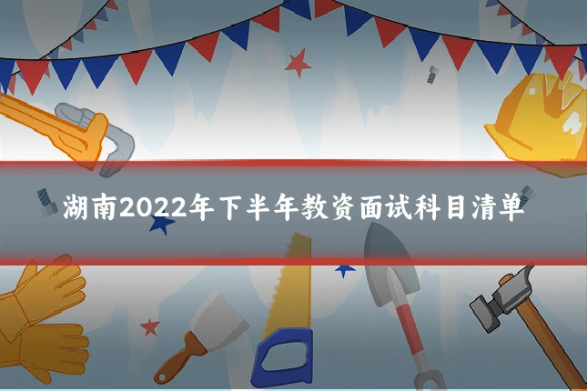 湖南2022年下半年教资面试科目清单