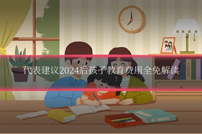 代表建议2024后孩子教育费用全免解读